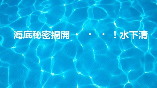 海底秘密揭開！水下清潔機器人廠家揭示全新科技突破？